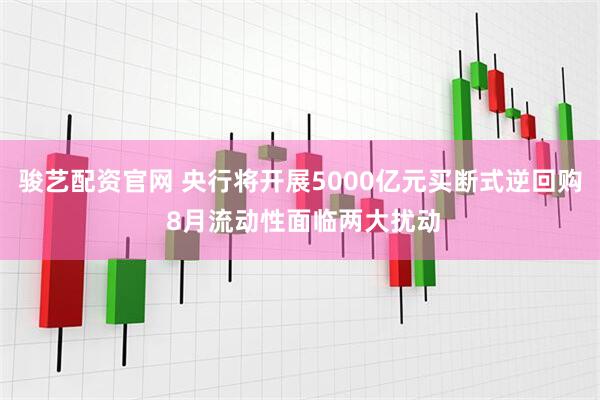 骏艺配资官网 央行将开展5000亿元买断式逆回购 8月流动性面临两大扰动