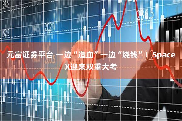元富证券平台 一边“造血”一边“烧钱”！SpaceX迎来双重大考