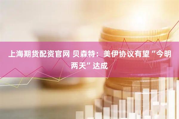 上海期货配资官网 贝森特：美伊协议有望“今明两天”达成