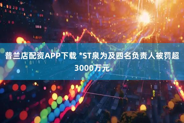 普兰店配资APP下载 *ST泉为及四名负责人被罚超3000万元