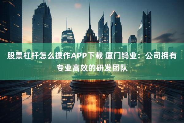 股票杠杆怎么操作APP下载 厦门钨业：公司拥有专业高效的研发团队