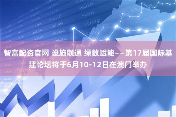 智富配资官网 设施联通 绿数赋能——第17届国际基建论坛将于6月10-12日在澳门举办
