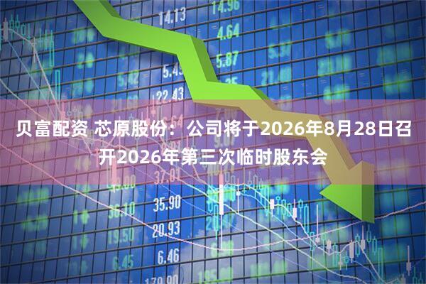 贝富配资 芯原股份：公司将于2026年8月28日召开2026年第三次临时股东会