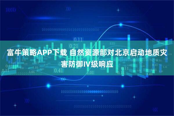 富牛策略APP下载 自然资源部对北京启动地质灾害防御Ⅳ级响应
