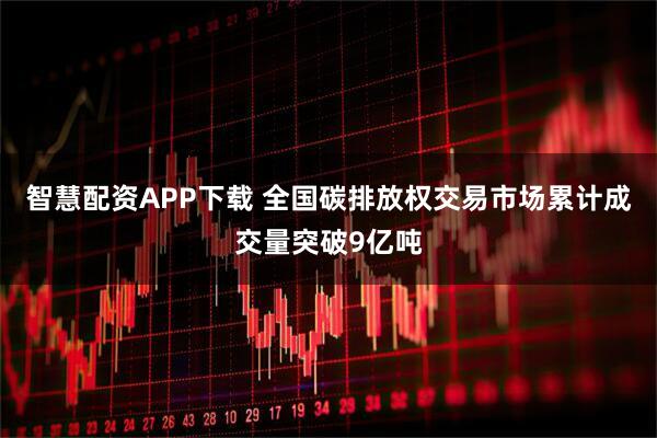 智慧配资APP下载 全国碳排放权交易市场累计成交量突破9亿吨