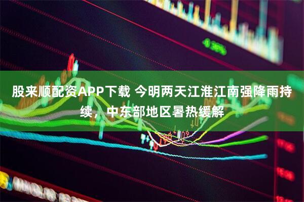 股来顺配资APP下载 今明两天江淮江南强降雨持续，中东部地区暑热缓解
