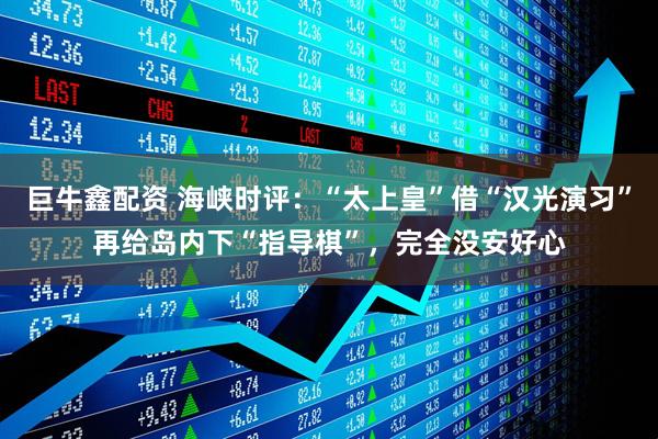 巨牛鑫配资 海峡时评：“太上皇”借“汉光演习”再给岛内下“指导棋”，完全没安好心