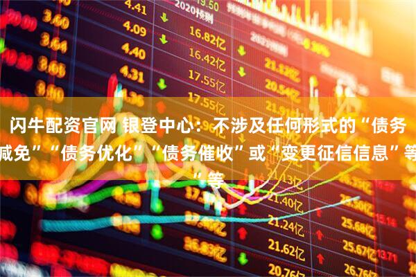 闪牛配资官网 银登中心：不涉及任何形式的“债务减免”“债务优化”“债务催收”或“变更征信信息”等