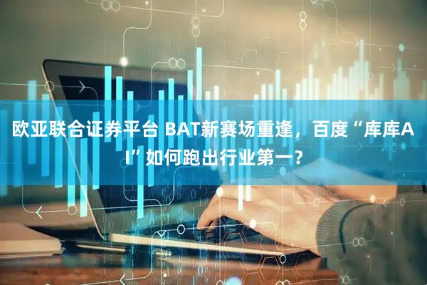 欧亚联合证券平台 BAT新赛场重逢，百度“库库AI”如何跑出行业第一？
