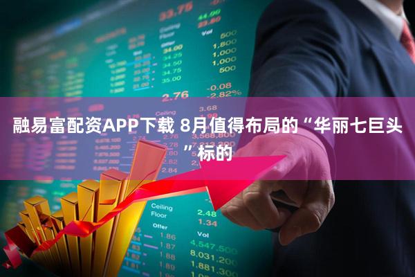 融易富配资APP下载 8月值得布局的“华丽七巨头”标的