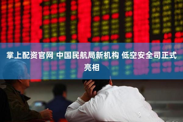 掌上配资官网 中国民航局新机构 低空安全司正式亮相