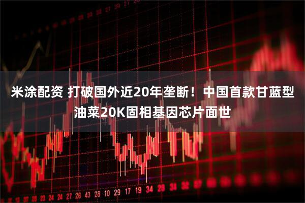 米涂配资 打破国外近20年垄断！中国首款甘蓝型油菜20K固相基因芯片面世