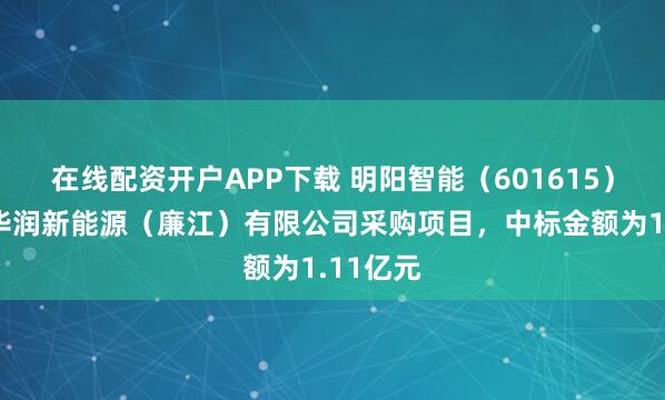 在线配资开户APP下载 明阳智能（601615）：中标华润新能源（廉江）有限公司采购项目，中标金额为1.11亿元