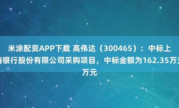米涂配资APP下载 高伟达（300465）：中标上海银行股份有限公司采购项目，中标金额为162.35万元