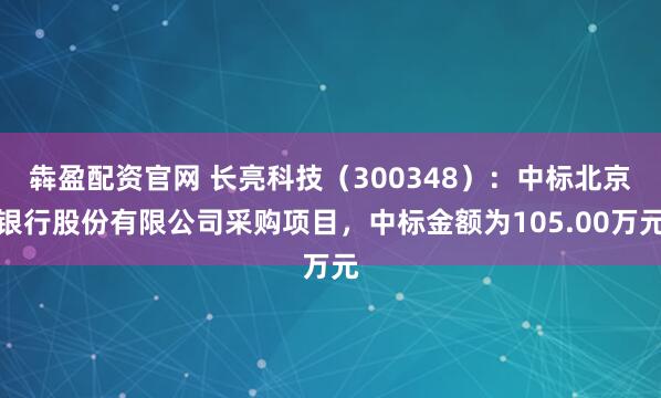 犇盈配资官网 长亮科技（300348）：中标北京银行股份有限公司采购项目，中标金额为105.00万元