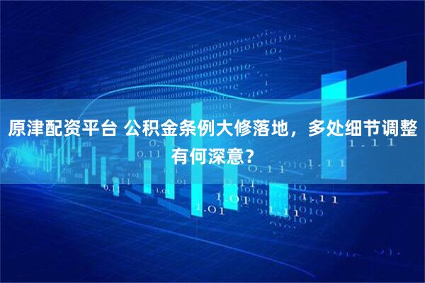 原津配资平台 公积金条例大修落地，多处细节调整有何深意？