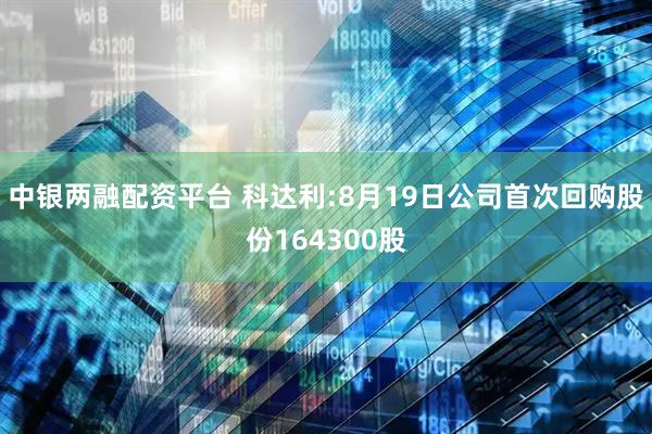 中银两融配资平台 科达利:8月19日公司首次回购股份164300股