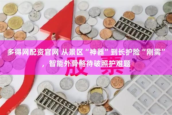 多得网配资官网 从景区“神器”到长护险“刚需”，智能外骨骼待破照护难题